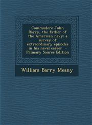 Commodore John Barry, the Father of the American Navy; A Survey of Extraordinary Episodes in His Naval Career - Primary Source Edition,1287819915,9781287819912