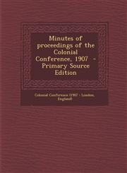 Minutes of Proceedings of the Colonial Conference, 1907 - Primary Source Edition,1289596824,9781289596828