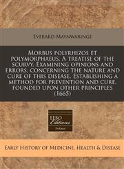 Morbus polyrhizos et polymorphaeus. A treatise of the scurvy. Examining opinions and errors, concerning the nature and cure of this disease. Establishing a method for prevention and cure, founded upon other principles (1665),1171295995,9781171295990