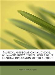 Musical appreciation in schools, why--and how? Comprising a brief general discussion of the subject,1241630712,9781241630713