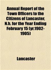 Annual Report of the Town Officers to the Citizens of Lancaster, N.h. for the Year Ending February 15 (yr.1902-1905),1151892211,9781151892218