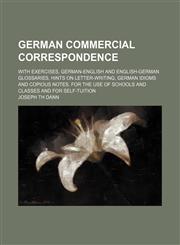 German commercial correspondence; With exercises, German-English and English-German glossaries, hints on letter-writing, German idioms and copious notes. For the use of schools and classes and for self-tuition,1130375668,9781130375664