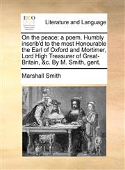 On the peace a poem. Humbly inscrib'd to the most Honourable the Earl of Oxford and Mortimer, Lord High Treasurer of Great-Britain, &c. By M. Smith, gent.,1170041558,9781170041550