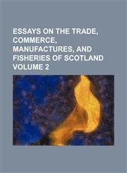 Essays on the trade, commerce, manufactures, and fisheries of Scotland Volume 2,115432253X,9781154322538