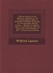 Wilfrid Laurier on the Platform Collection of the Principal Speeches Made in Parliament or Before the People, by the Honorable Wilfrid Laurier ... Me,1295524392,9781295524396