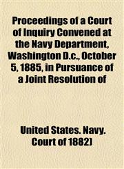 Proceedings of a Court of Inquiry Convened at the Navy Department, Washington D.c., October 5, 1885, in Pursuance of a Joint Resolution of,1152221930,9781152221932