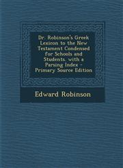 Dr. Robinson's Greek Lexicon to the New Testament Condensed for Schools and Students. with a Parsing Index - Primary Source Edition,1294426559,9781294426554