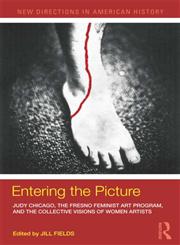Entering the Picture Judy Chicago, The Fresno Feminist Art Program, and the Collective Visions of Women Artists,0415887690,9780415887694