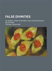 False Divinities; Or, Moses, Christ & Mahomet, and Other Religious Deceptions,1234236680,9781234236687