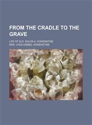 From the cradle to the grave; life of Eld. Solon A. Howenstine,1151315893,9781151315892