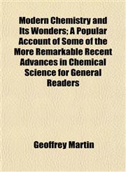 Modern Chemistry and Its Wonders; A Popular Account of Some of the More Remarkable Recent Advances in Chemical Science for General Readers,1154901351,9781154901351