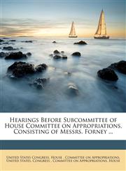 Hearings Before Subcommittee of House Committee on Appropriations, Consisting of Messrs. Forney ...,1175552348,9781175552341