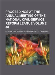 Proceedings at the annual Meeting of the National Civil-Service Reform League Volume 40,1232100978,9781232100973