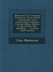 Mackenzie's Five Thousand Receipts in All the Useful and Domestic Arts Constituting a Complete Practical Library Relative to Agriculture, Bees, Bleaching ... - Primary Source Edition,1293392995,9781293392997