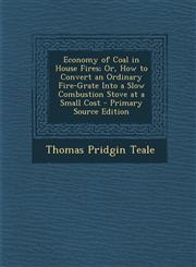 Economy of Coal in House Fires; Or, How to Convert an Ordinary Fire-Grate Into a Slow Combustion Stove at a Small Cost - Primary Source Edition,1294557955,9781294557951