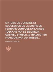 Epitome de l'origine et succession de la duche de Ferrare composé en langue Toscane par le Seigneur Gabriel Symeon, & traduict en François par luy mesme,123010643X,9781230106434