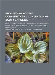 Proceedings of the Constitutional Convention of South Carolina; Held at Charleston, S. C., Beginning January 14th and Ending March 17th, 1868. Including the Debates and Proceedings,1151241717,9781151241719