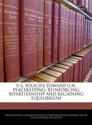 U.S. POLICIES TOWARD U.N. PEACEKEEPING REINFORCING BIPARTISANSHIP AND REGAINING EQUILIBRIUM,1240457758,9781240457755