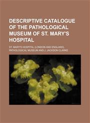 Descriptive Catalogue of the Pathological Museum of St. Mary's Hospital,1150745266,9781150745263