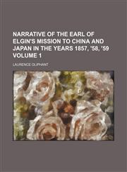 Narrative of the Earl of Elgin's mission to China and Japan in the years 1857, '58, '59 Volume 1,1150153768,9781150153761