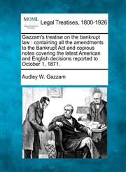 Gazzam's treatise on the bankrupt law containing all the amendments to the Bankrupt Act and copious notes covering the latest American and English decisions reported to October 1, 1871.,1240085958,9781240085958
