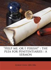 "Help me, or I perish!" the plea for penitentiaries : a sermon Volume Talbot Collection of British Pamphlets,1149911840,9781149911846