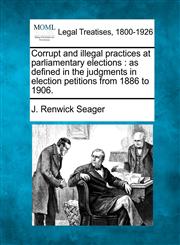 Corrupt and illegal practices at parliamentary elections as defined in the judgments in election petitions from 1886 to 1906.,1240115806,9781240115808