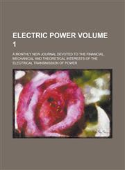 Electric Power; A Monthly New Journal Devoted to the Financial, Mechanical and Theoretical Interests of the Electrical Transmission of Power Volume 1,123696036X,9781236960368