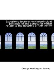 Expository lectures on the principal passages of the Scriptures which relate to the doctrine of the,1116372290,9781116372298