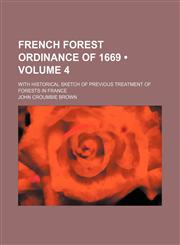 French Forest Ordinance of 1669 (Volume 4); With Historical Sketch of Previous Treatment of Forests in France,1154080463,9781154080469