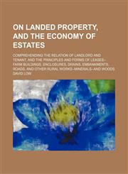 On Landed Property, and the Economy of Estates; Comprehending the Relation of Landlord and Tenant, and the Principles and Forms of Leases--Farm Buildings, Enclosures, Drains, Embankments, Roads, and Other Rural Works--Minerals-And Woods,1150896221,9781150896224