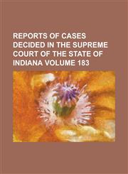 Reports of cases decided in the Supreme Court of the State of Indiana Volume 183,1130685683,9781130685688