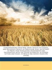 Considerations Upon War, Upon Cruelty in General, and Religious Cruelty in Particular Also, an Attempt to Prove That Everlasting Punishments Are Inconsistent with the Divine Attributes. in Several Letters and Essays. to Which Are Added, Essays On Divers,1148754482,9781148754482