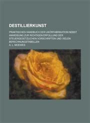 Destillierkunst; Praktisches Handbuch Der Likorfabrikation Nebst Anweisung Zur Richtigen Erfullung Der Steuergesetzlichen Vorschriften Und Vielen Bere,1234122669,9781234122669