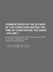 Commentaries on the Affairs of the Christians Before the Time of Constantine the Great (Volume 1); Or, an Enlarged View of the Ecclesiastical History of the First Three Centuries,1154364925,9781154364927