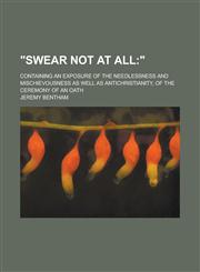 Swear Not at All; Containing an Exposure of the Needlessness and Mischievousness as Well as Antichristianity, of the Ceremony of an Oath,1235875342,9781235875342