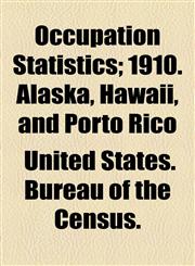 Occupation Statistics; 1910. Alaska, Hawaii, and Porto Rico,1154800822,9781154800821