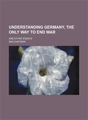 Understanding Germany, the Only Way to End War (Volume 523); And Other Essays,1151721794,9781151721792