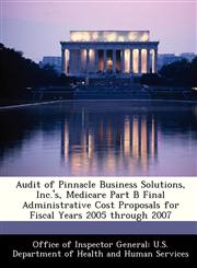 Audit of Pinnacle Business Solutions, Inc.'s, Medicare Part B Final Administrative Cost Proposals for Fiscal Years 2005 through 2007,128834113X,9781288341139