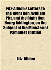 Fitz-Albion's Letters to the Right Hon. William Pitt, and the Right Hon. Henry Addington, on the Subject of the Ministerial Pamphlet Entitled,1152910744,9781152910744
