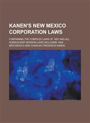 Kanen's New Mexico Corporation Laws; Containing the Compiled Laws of 1897 and All Subsequent Session Laws Including 1909 ...,1234110008,9781234110000