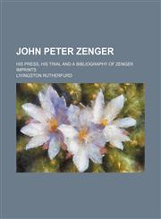John Peter Zenger; his press, his trial and a bibliography of Zenger imprints,1150828609,9781150828607