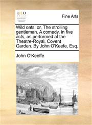 Wild oats or, The strolling gentleman. A comedy, in five acts, as performed at the Theatre-Royal, Covent Garden. By John O'Keefe, Esq.,1170825990,9781170825990