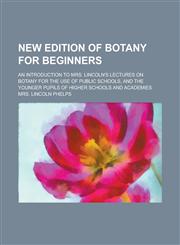 New edition of botany for beginners; an introduction to Mrs. Lincoln's lectures on botany for the use of public schools, and the younger pupils of higher schools and academies,1230089039,9781230089034