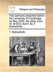 Two sermons preached before the University of Cambridge, on May XXIX the other June XI: M DCC XLVII. By T. Rutherforth, ...,1171115733,9781171115731