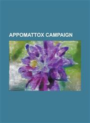 Appomattox Campaign Appomattox Campaign Confederate Order of Battle, Appomattox Campaign Union Order of Battle, Battle of Amelia Springs,,123079283X,9781230792835