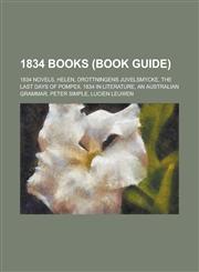1834 Books (Study Guide) 1834 Novels, Helen, Drottningens Juvelsmycke, the Last Days of Pompeii, 1834 in Literature, an Australian Grammar,1157735045,9781157735045