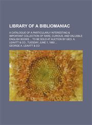 Library of a Bibliomaniac; A Catalogue of a Particularly Interesting & Important Collection of Rare, Curious, and Valuable English Books to Be Sold at Auction by Geo. A. Leavitt & Co., Tuesday, June 1, 1880,1150015985,9781150015984