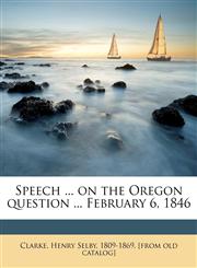 Speech ... on the Oregon question ... February 6, 1846,1149839503,9781149839508