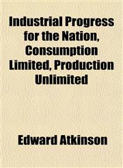 Industrial Progress for the Nation, Consumption Limited, Production Unlimited,1154745392,9781154745399